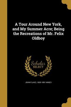 portada A Tour Around New York, and My Summer Acre; Being the Recreations of Mr. Felix Oldboy (en Inglés)
