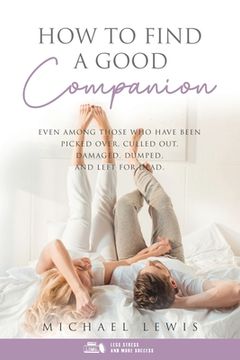 portada How To Find A Good Companion: Even Among Those Who Have Been Picked Over, Culled Out, Damaged, Dumped, And Left For Dead