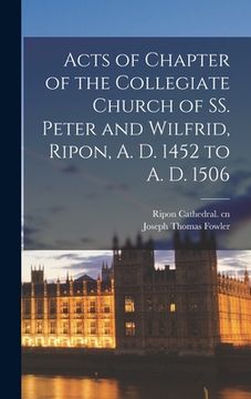 portada Acts of Chapter of the Collegiate Church of SS. Peter and Wilfrid, Ripon, A. D. 1452 to A. D. 1506 (en Inglés)