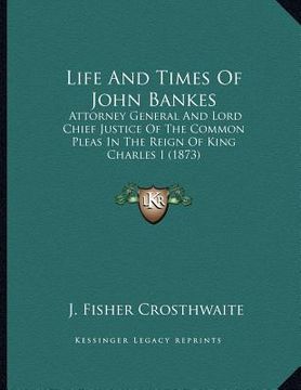 portada life and times of john bankes: attorney general and lord chief justice of the common pleas in the reign of king charles i (1873)