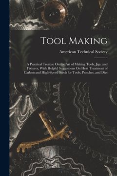 portada Tool Making: A Practical Treatise On the Art of Making Tools, Jigs, and Fixtures, With Helpful Suggestions On Heat Treatment of Car (en Inglés)