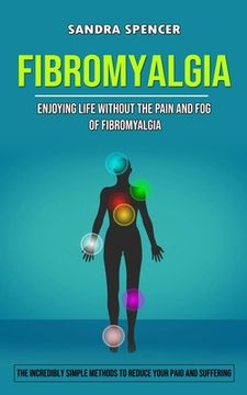 portada Fibromyalgia: Enjoying Life Without the Pain and Fog of Fibromyalgia (The Incredibly Simple Methods to Reduce Your Paid and Sufferin (en Inglés)