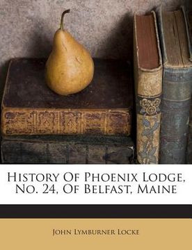 portada History of Phoenix Lodge, No. 24, of Belfast, Maine (en Inglés)