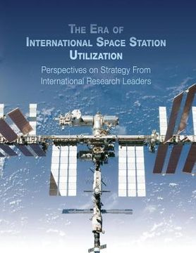 portada The Era of International Space Station Utilization: Perspectives on Strategy from International Research Leaders (en Inglés)