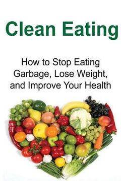 portada Clean Eating: How to Stop Eating Garbage, Lose Weight, and Improve Your Health: Clean Eating, Clean Eating Book, Clean Eating Tips, (in English)