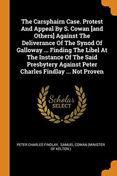 portada The Carsphairn Case. Protest and Appeal by s. Cowan [And Others] Against the Deliverance of the Synod of Galloway. Finding the Libel at the. Against Peter Charles Findlay. Not Proven 