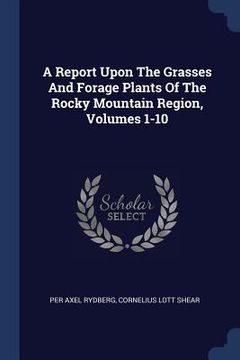 portada A Report Upon The Grasses And Forage Plants Of The Rocky Mountain Region, Volumes 1-10 (en Inglés)