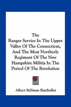 portada the ranger service in the upper valley of the connecticut, and the most northerly regiment of the new hampshire militia in the period of the revolutio (en Inglés)