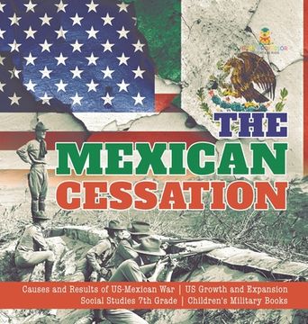 portada The Mexican Cessation Causes and Results of US-Mexican War US Growth and Expansion Social Studies 7th Grade Children's Military Books (en Inglés)
