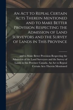 portada An Act to Repeal Certain Acts Therein Mentioned and to Make Better Provision Respecting the Admission of Land Surveyors and the Survey of Lands in Thi (en Inglés)