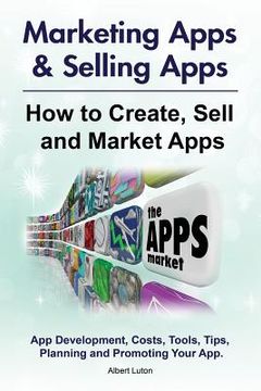 portada Marketing Apps & Selling Apps. How to Create, Sell and Market Apps. App Development, Costs, Tools, Tips, Planning and Promoting Your App.