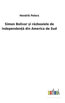portada Simon Bolivar și Războaiele de IndependenȚĂ din America de sud (in Rumano)
