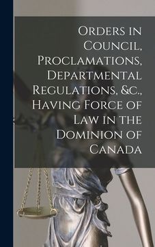 portada Orders in Council, Proclamations, Departmental Regulations, &c., Having Force of Law in the Dominion of Canada [microform] (en Inglés)