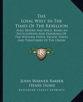 portada the loyal west in the times of the rebellion: also, before and since, being an encyclopedia and panorama of the western states, pacific states and ter