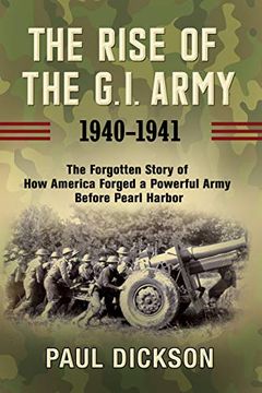 portada The Rise of the G. I. Army, 1940-1941: The Forgotten Story of how America Forged a Powerful Army Before Pearl Harbor 
