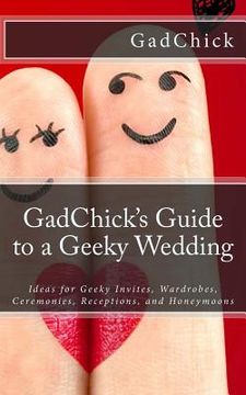 portada GadChick's Guide to a Geeky Wedding: Ideas for Geeky Invites, Wardrobes, Ceremonies, Receptions, and Honeymoons (in English)