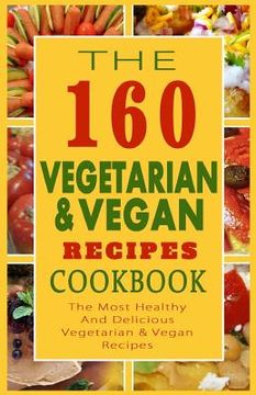 portada The 160 Vegetarian & Vegan Recipes Cookbook: The Most Healthy And Delicious Vegetarian & Vegan Recipes (en Inglés)
