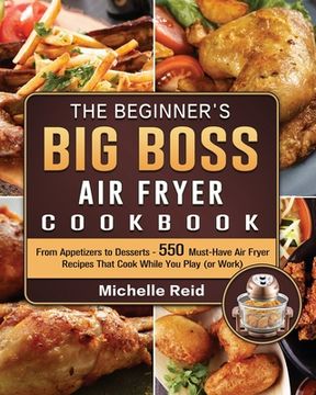 portada The Beginner's Big Boss Air Fryer Cookbook: From Appetizers to Desserts - 550 Must-Have Air Fryer Recipes That Cook While You Play (or Work) (in English)