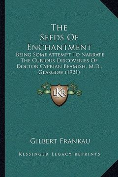 portada the seeds of enchantment: being some attempt to narrate the curious discoveries of doctor cyprian beamish, m.d., glasgow (1921) (en Inglés)