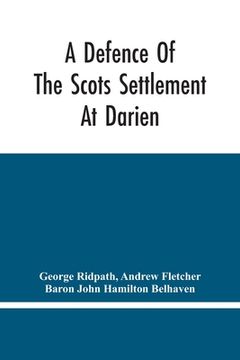 portada A Defence Of The Scots Settlement At Darien: With An Answer To The Spanish Memorial Against It. And Arguments To Prove That It Is The Interest Of Engl