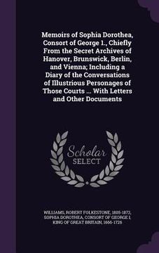 portada Memoirs of Sophia Dorothea, Consort of George 1., Chiefly From the Secret Archives of Hanover, Brunswick, Berlin, and Vienna; Including a Diary of the (en Inglés)