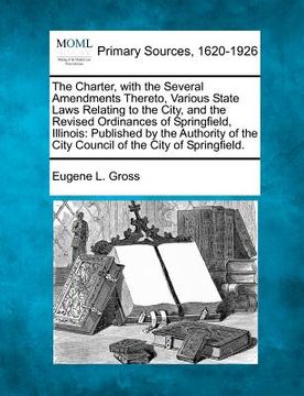portada the charter, with the several amendments thereto, various state laws relating to the city, and the revised ordinances of springfield, illinois: publis (en Inglés)