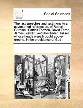 portada the last speeches and testimony to a covenanted reformation, of robert garnock, patrick forman, david farrie, james stewart, and alexander russel, who (en Inglés)