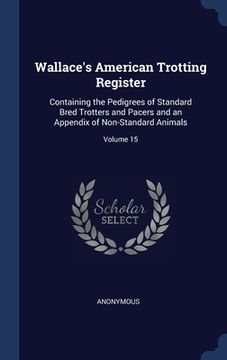 portada Wallace's American Trotting Register: Containing the Pedigrees of Standard Bred Trotters and Pacers and an Appendix of Non-Standard Animals; Volume 15 (en Inglés)