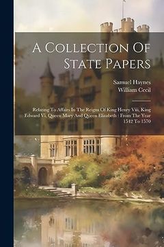 portada A Collection of State Papers: Relating to Affairs in the Reigns of King Henry Viii, King Edward vi, Queen Mary and Queen Elizabeth: From the Year 1542 to 1570 (en Inglés)