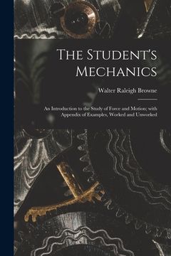 portada The Student's Mechanics: an Introduction to the Study of Force and Motion; With Appendix of Examples, Worked and Unworked (en Inglés)