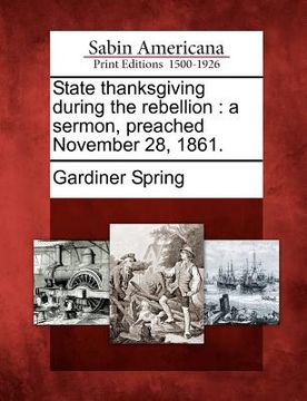 portada state thanksgiving during the rebellion: a sermon, preached november 28, 1861. (en Inglés)