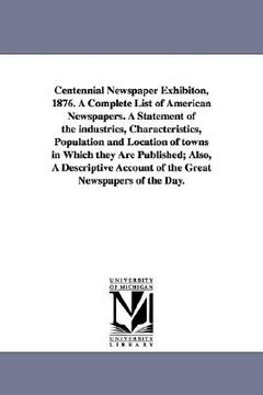 portada centennial newspaper exhibiton, 1876. a complete list of american newspapers. a statement of the industries, characteristics, population and location (en Inglés)