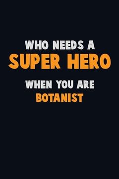 portada Who Need A SUPER HERO, When You Are Botanist: 6X9 Career Pride 120 pages Writing Notebooks