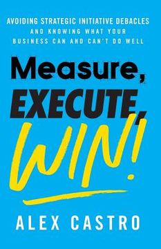 portada Measure, Execute, Win: Avoiding Strategic Initiative Debacles and Knowing What Your Business Can and Can't Do Well (en Inglés)