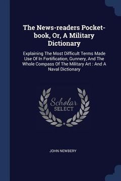portada The News-readers Pocket-book, Or, A Military Dictionary: Explaining The Most Difficult Terms Made Use Of In Fortification, Gunnery, And The Whole Comp (en Inglés)