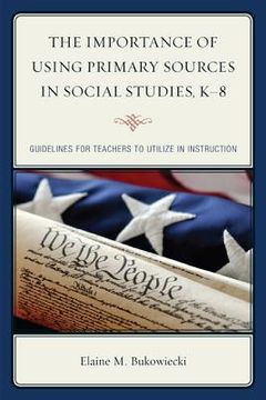 portada The Importance of Using Primary Sources in Social Studies, K-8: Guidelines for Teachers to Utilize in Instruction (en Inglés)
