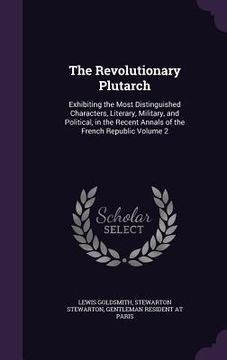 portada The Revolutionary Plutarch: Exhibiting the Most Distinguished Characters, Literary, Military, and Political, in the Recent Annals of the French Re (en Inglés)