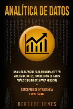 portada Analítica de Datos: Una Guía Esencial Para Principiantes en Minería de Datos, Recolección de Datos, Análisis de big Data Para Negocios y Conceptos de Inteligencia Empresarial (in Spanish)
