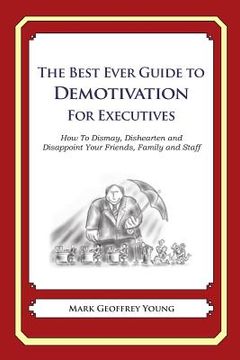portada The Best Ever Guide to Demotivation for Executives: How To Dismay, Dishearten and Disappoint Your Friends, Family and Staff (en Inglés)