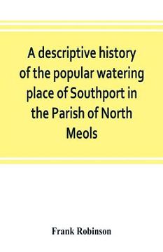 portada A descriptive history of the popular watering place of Southport in the Parish of North Meols, on the western coast of Lancashire (en Inglés)