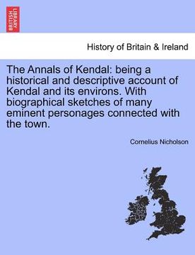 portada the annals of kendal: being a historical and descriptive account of kendal and its environs. with biographical sketches of many eminent pers (en Inglés)