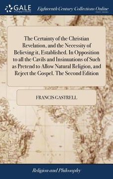 portada The Certainty of the Christian Revelation, and the Necessity of Believing It, Established. in Opposition to All the Cavils and Insinuations of Such as ... and Reject the Gospel. the Second Edition (en Inglés)