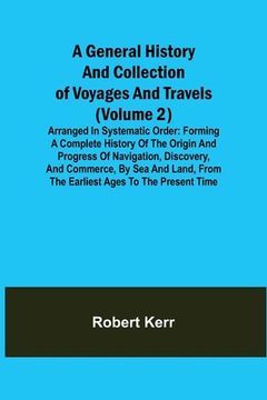 portada A General History and Collection of Voyages and Travels (Volume 2); Arranged in Systematic Order: Forming a Complete History of the Origin and Progres (en Inglés)