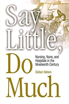 portada Say Little, do Much: Nursing and the Establishment of Hospitals by Religious Women: Nursing, Nuns, and Hospitals in the Nineteenth Century (Studies in Health, Illness, and Caregiving) 
