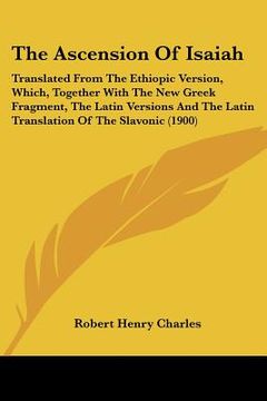 portada the ascension of isaiah: translated from the ethiopic version, which, together with the new greek fragment, the latin versions and the latin tr (in English)