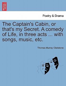 portada the captain's cabin, or that's my secret. a comedy of life, in three acts ... with songs, music, etc. (en Inglés)