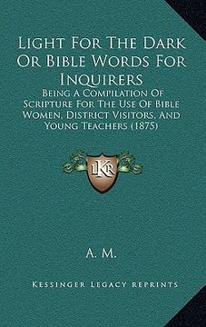 portada light for the dark or bible words for inquirers: being a compilation of scripture for the use of bible women, district visitors, and young teachers (1
