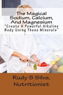 portada The Magical Sodium, Calcium, And Magnesium: Create A Powerful Alkaline Body Using These Minerals