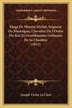 portada Eloge De Messire Michel, Seigneur De Montaigne, Chevalier De L'Ordre Du Roi, Et Gentilhomme Ordinaire De Sa Chambre (1812) (en Francés)