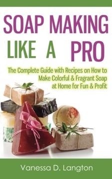 portada Soap Making Like A Pro: The Complete Guide with Recipes on How to Make Colorful & Fragrant Soap at Home for Fun & Profit